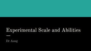 Experimental Scale and Abilities
Dr Aung
 