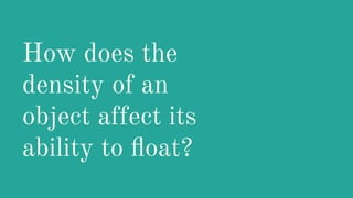 How does the
density of an
object affect its
ability to ﬂoat?
 