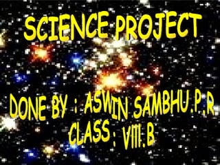 SCIENCE PROJECT SCIENCE PROJECT DONE BY : ASWIN SAMBHU.P.R CLASS : Vlll.B 