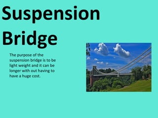 Suspension Bridge  The purpose of the suspension bridge is to be light weight and it can be longer with out having to have a huge cost. 
