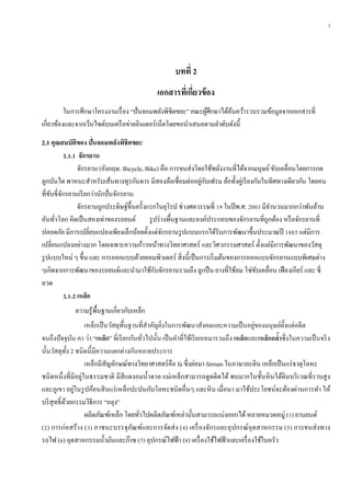 3
บทที่ 2
เอกสำรที่เกี่ยวข้อง
ในการศึกษาโครงงานเรื่อง “ปั่นจอมพลังพิชิตขยะ” คณะผู้ศึกษาได้ค้นคว้ารวบรวมข้อมูลจากเอกสารที่
เกี่ยวข้องและจากเว็บไซต์บนเครือข่ายอินเตอร์เน็ตโดยขอนาเสนอตามลาดับดังนี้
2.1 คุณสมบัติของ ปั่นจอมพลังพิชิตขยะ
2.1.1 จักรยำน
จักรยาน (อังกฤษ: Bicycle, Bike) คือ การขนส่งโดยใช้พลังงานที่ได้จากมนุษย์ขับเคลื่อนโดยการกด
ลูกบันได พาหนะสาหรับเส้นทางทุรกันดาร มีสองล้อเชื่อมต่ออยู่กับเฟรม ล้อทั้งคู่เรียงกันในทิศทางเดียวกัน โดยคน
ที่ขับขี่จักรยานเรียกว่านักปั่นจักรยาน
จักรยานถูกประดิษฐ์ขึ้นครั้งแรกในยุโรป ช่วงศตวรรษที่ 19 ในปีพ.ศ. 2003 มีจานวนมากกว่าพันล้าน
คันทั่วโลก คิดเป็นสองเท่าของรถยนต์ รูปร่างพื้นฐานและองค์ประกอบของจักรยานที่ถูกต้อง หรือจักรยานที่
ปลอดภัย มีการเปลี่ยนแปลงเพียงเล็กน้อยตั้งแต่จักรยานรูปแบบแรกได้รับการพัฒนาขึ้นประมาณปี 1885 แต่มีการ
เปลี่ยนแปลงอย่างมาก โดยเฉพาะความก้าวหน้าทางวิทยาศาสตร์ และวิศวกรรมศาสตร์ ตั้งแต่มีการพัฒนาของวัสดุ
รูปแบบใหม่ ๆ ขึ้น และ การออกแบบด้วยคอมพิวเตอร์ สิ่งนี้เป็นการเริ่มต้นของการออกแบบจักรยานแบบพิเศษต่าง
ๆเกิดจากการพัฒนาของรถยนต์และนามาใช้กับจักรยานรวมถึง ลูกปืน ยางที่ใช้ลม โซ่ขับเคลื่อน เฟืองเกียร์ และ ซี่
ลวด
2.1.2 เหล็ก
ความรู้พื้นฐานเกี่ยวกับเหล็ก
เหล็กเป็นวัสดุพื้นฐานที่สาคัญยิ่งในการพัฒนาสังคมและความเป็นอยู่ของมนุษย์ตั้งแต่อดีต
จนถึงปัจจุบัน คา ว่า “เหล็ก” ที่เรียกกันทั่วไปนั้น เป็นคาที่ใช้เรียกเหมารวมถึง เหล็กและเหล็กกล้ำซึ่งในความเป็นจริง
นั้นวัสดุทั้ง 2 ชนิดนี้มีความแตกต่างกันหลายประการ
เหล็กมีสัญลักษณ์ทางวิทยาศาสตร์คือ fa ซึ่งย่อมา ferrum ในภาษาละติน เหล็กเป็นแร่ธาตุโลหะ
ชนิดหนึ่งที่มีอยู่ในธรรมชาติ มีสีแดงอมน้าตาล แม่เหล็กสามารถดูดติดได้ พบมากในชั้นหินใต้ดินบริเวณที่ราบสูง
และภูเขา อยู่ในรูปก้อนสินแร่เหล็กปะปนกับโลหะชนิดอื่นๆ และหิน เมื่อนา มาใช้ประโยชน์จะต้องผ่านการทา ให้
บริสุทธิ์ด้วยกรรมวิธีการ “ถลุง”
ผลิตภัณฑ์เหล็ก โดยทั่วไปผลิตภัณฑ์เหล่านั้นสามารถแบ่งออกได้หลายหมวดหมู่ (1) ยานยนต์
(2) การก่อสร้าง (3) ภาชนะบรรจุภัณฑ์และการจัดส่ง (4) เครื่องจักรและอุปกรณ์อุตสาหกรรม (5) การขนส่งทาง
รถไฟ (6) อุตสาหกรรมน้ามันและก๊าซ (7) อุปกรณ์ไฟฟ้า (8) เครื่องใช้ไฟฟ้าและเครื่องใช้ในครัว
 