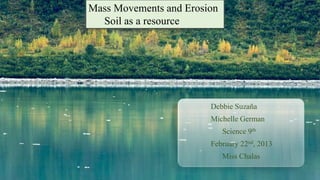 Mass Movements and Erosion
  Soil as a resource




                        Debbie Suzaña
                        Michelle German
                             Science 9th
                        February 22nd, 2013
                             Miss Chalas
 