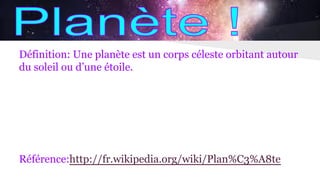 Définition: Une planète est un corps céleste orbitant autour
du soleil ou d’une étoile.
Référence:http://fr.wikipedia.org/wiki/Plan%C3%A8te
 