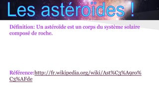Définition: Un astéroïde est un corps du système solaire
composé de roche.
Référence:http://fr.wikipedia.org/wiki/Ast%C3%A9ro%
C3%AFde
 