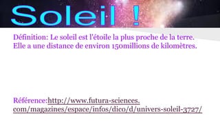 Définition: Le soleil est l'étoile la plus proche de la terre.
Elle a une distance de environ 150millions de kilomètres.
Référence:http://www.futura-sciences.
com/magazines/espace/infos/dico/d/univers-soleil-3727/
 