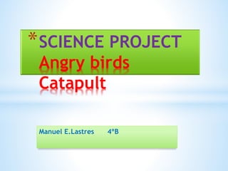 Manuel E.Lastres 4ºB
*SCIENCE PROJECT
Angry birds
Catapult
 