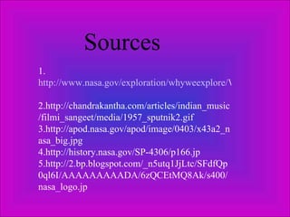 Sources  1. http://www.nasa.gov/exploration/whyweexplore/Why_We_29.html   2.http://chandrakantha.com/articles/indian_music/filmi_sangeet/media/1957_sputnik2.gif 3.http://apod.nasa.gov/apod/image/0403/x43a2_nasa_big.jpg  4.http://history.nasa.gov/SP-4306/p166.jp 5.http://2.bp.blogspot.com/_n5utq1JjLtc/SFdfQp0ql6I/AAAAAAAAADA/6zQCEtMQ8Ak/s400/nasa_logo.jp 