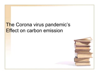 The Corona virus pandemic’s
Effect on carbon emission
 