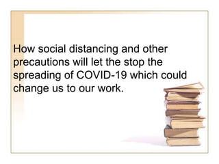 How social distancing and other
precautions will let the stop the
spreading of COVID-19 which could
change us to our work.
 