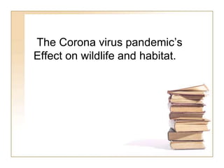 The Corona virus pandemic’s
Effect on wildlife and habitat.
 