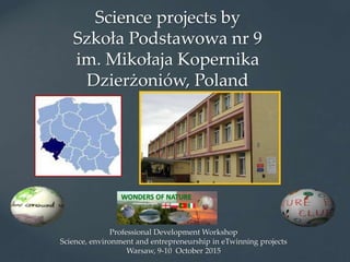 Science projects by
Szkoła Podstawowa nr 9
im. Mikołaja Kopernika
Dzierżoniów, Poland
Professional Development Workshop
Science, environment and entrepreneurship in eTwinning projects
Warsaw, 9-10 October 2015
 