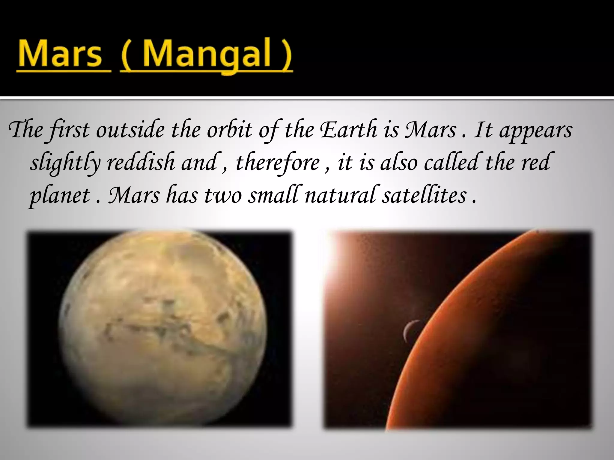The first outside the orbit of the Earth is Mars . It appears
slightly reddish and , therefore , it is also called the red
planet . Mars has two small natural satellites .
 