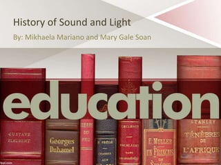 History of Sound and Light 
By: Mikhaela Mariano and Mary Gale Soan 
 