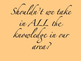 Sh'ldn’t we take

  in ALL "

knowled& in 'r

     area?
 