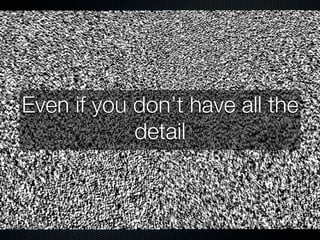 Even if you don’t have all the
            detail
 