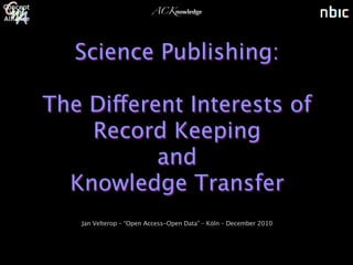 ACKnowledge




   Science Publishing:

The Different Interests of
    Record Keeping
           and
  Knowledge Transfer
   Jan Velterop – “Open Access-Open Data” – Köln – December 2010
 
