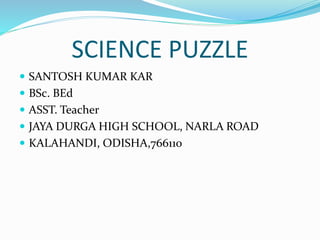 SCIENCE PUZZLE
 SANTOSH KUMAR KAR
 BSc. BEd
 ASST. Teacher
 JAYA DURGA HIGH SCHOOL, NARLA ROAD
 KALAHANDI, ODISHA,766110
 
