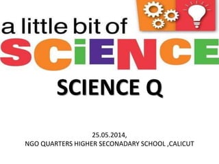 I QUIZ-III
SCIENCE Q
25.05.2014,
NGO QUARTERS HIGHER SECONADARY SCHOOL ,CALICUT
 
