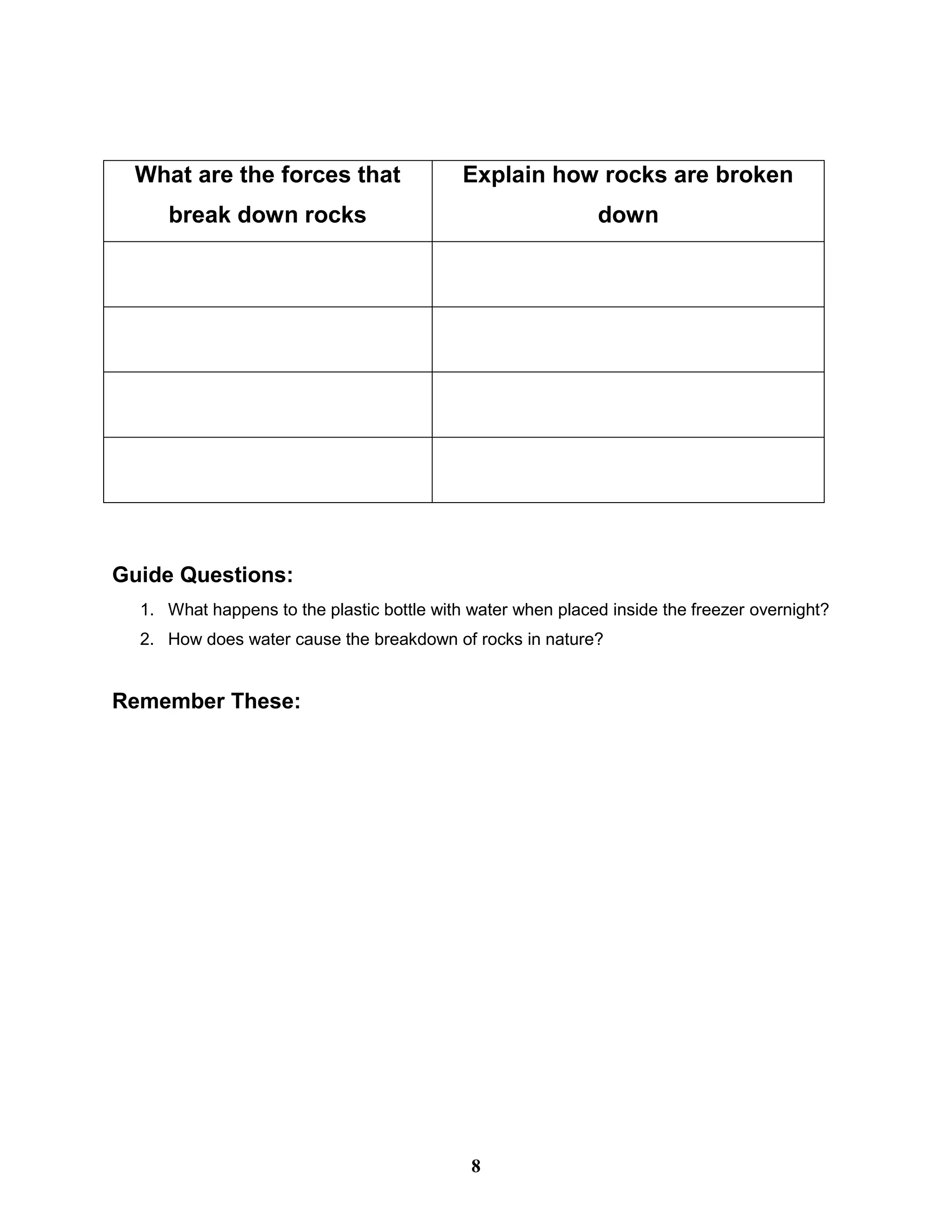 Guide Questions:
1. What happens to the plastic bottle with water when placed inside the freezer overnight?
2. How does water cause the breakdown of rocks in nature?
Remember These:
What are the forces that
break down rocks
Explain how rocks are broken
down
8
 