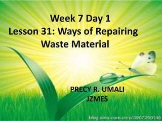 Week 7 Day 1
Lesson 31: Ways of
Repairing Waste Material
PRECY R. UMALI
JZMES
Week 7 Day 1
Lesson 31: Ways of Repairing
Waste Material
PRECY R. UMALI
JZMES
 