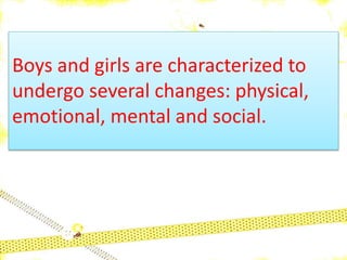 Boys and girls are characterized to
undergo several changes: physical,
emotional, mental and social.
 