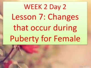 WEEK 2 Day 2
Lesson 7: Changes
that occur during
Puberty for Female
 