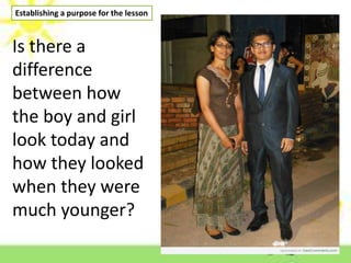 Establishing a purpose for the lesson
Is there a
difference
between how
the boy and girl
look today and
how they looked
when they were
much younger?
 