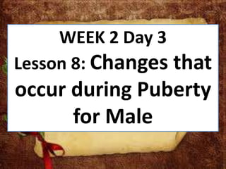 WEEK 2 Day 3
Lesson 8: Changes that
occur during Puberty
for Male
 