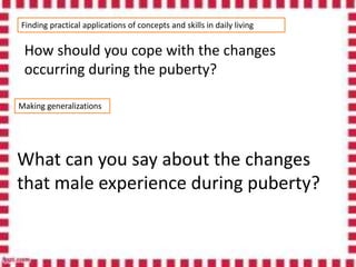 Finding practical applications of concepts and skills in daily living
How should you cope with the changes
occurring during the puberty?
Making generalizations
What can you say about the changes
that male experience during puberty?
 