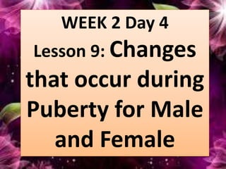 WEEK 2 Day 4
Lesson 9: Changes
that occur during
Puberty for Male
and Female
 