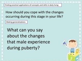 Finding practical applications of concepts and skills in daily living
How should you cope with the changes
occurring during this stage in your life?
Making generalizations
What can you say
about the changes
that male experience
during puberty?
 