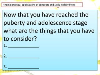 Finding practical applications of concepts and skills in daily living
Now that you have reached the
puberty and adolescence stage
what are the things that you have
to consider?
1. ______________
2. ______________
3. ______________
 