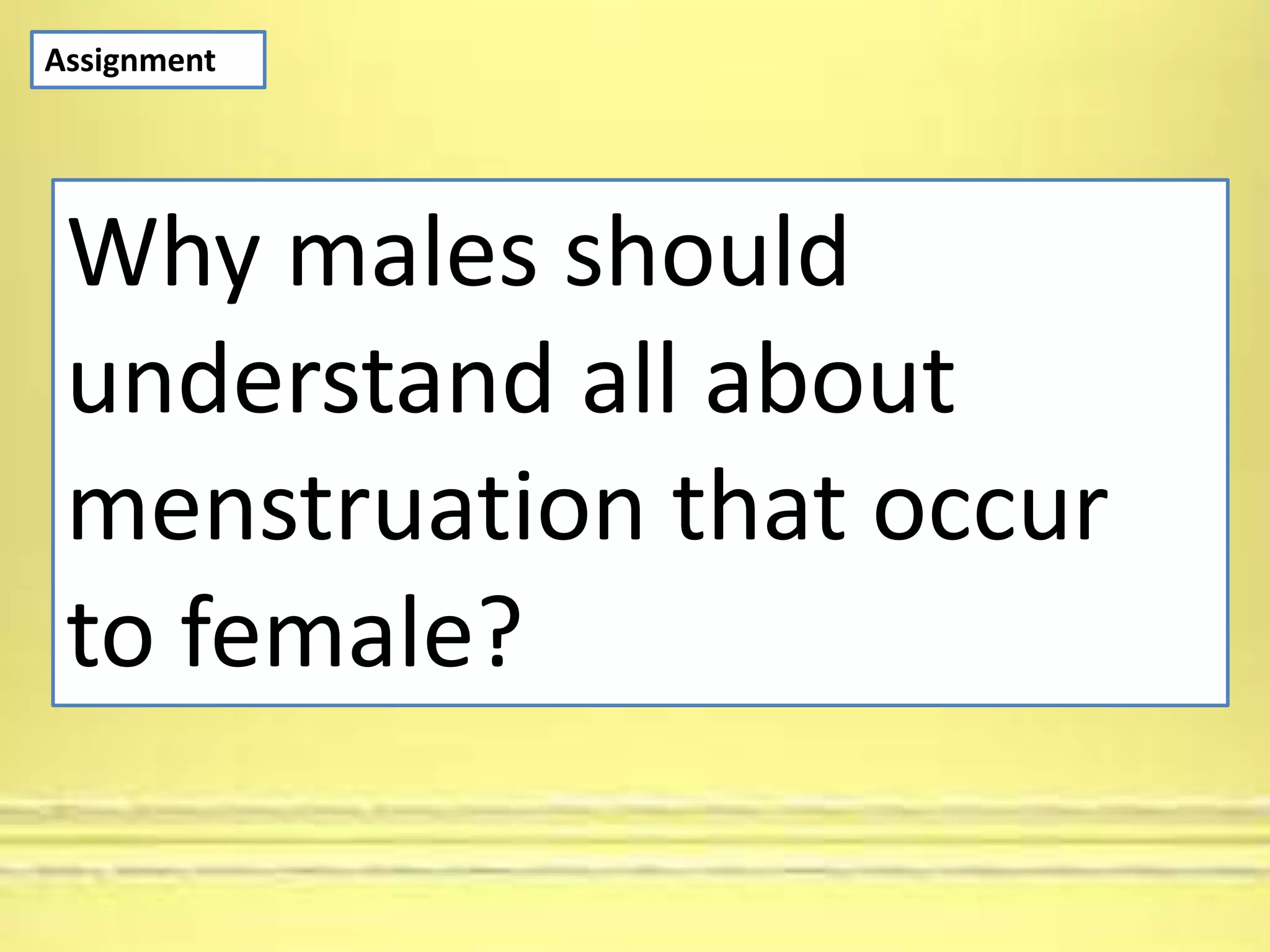 Assignment
Why males should
understand all about
menstruation that occur
to female?
 