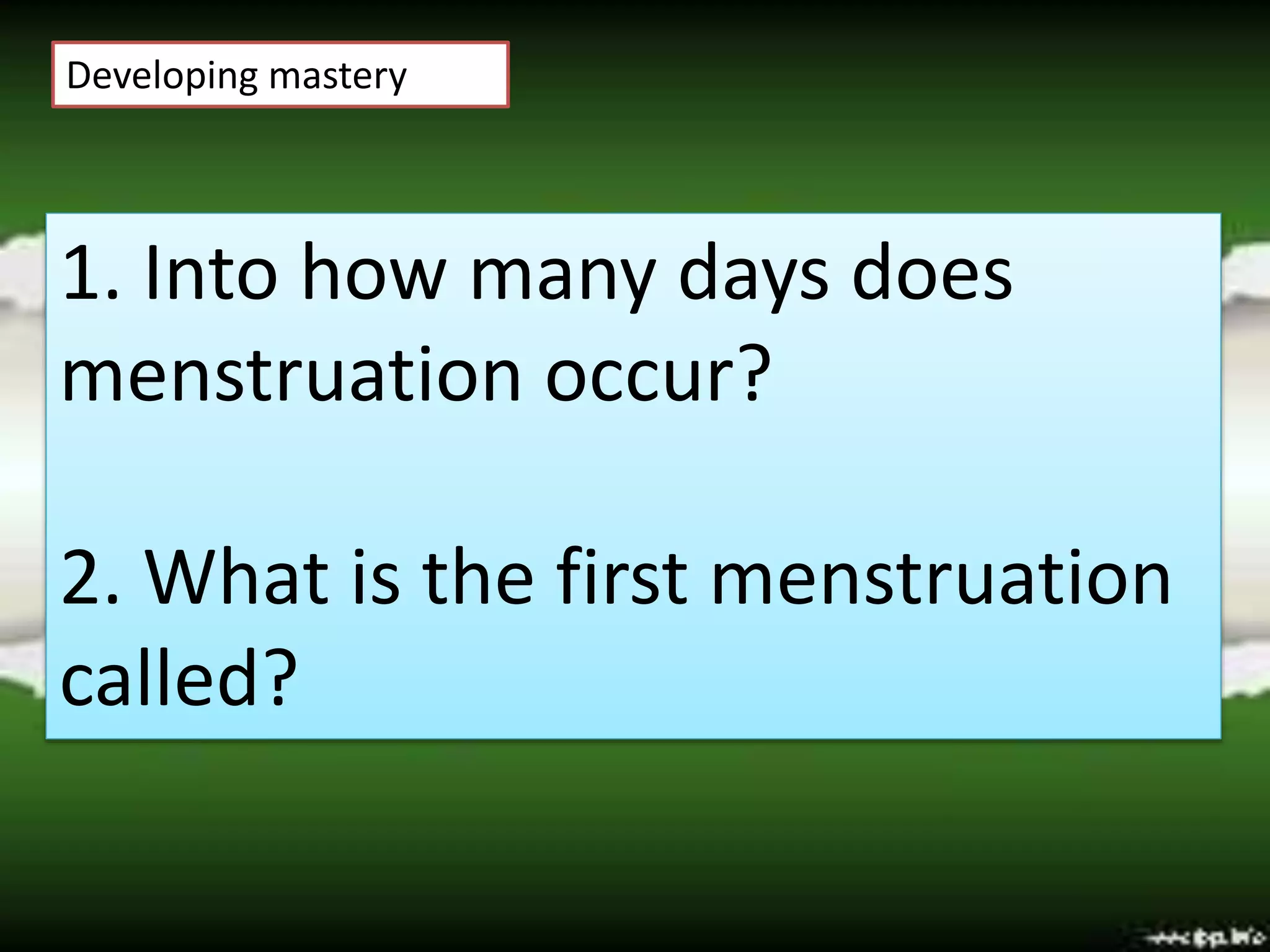 Developing mastery
1. Into how many days does
menstruation occur?
2. What is the first menstruation
called?
 