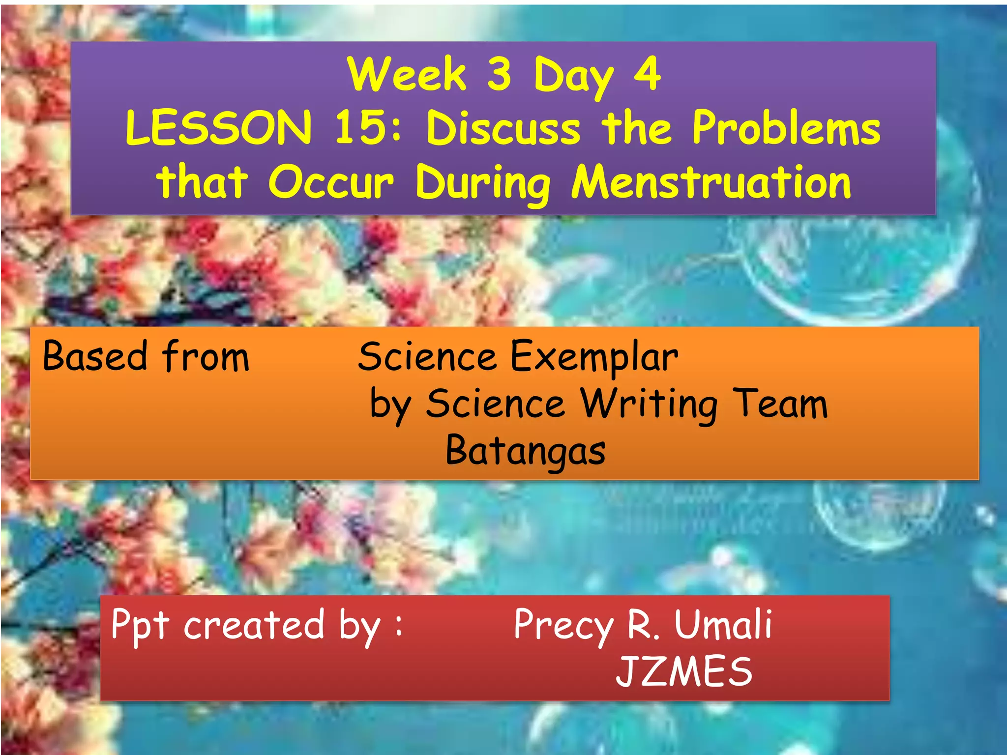 Week 3 Day 4
LESSON 15: Discuss the Problems
that Occur During Menstruation
Based from Science Exemplar
by Science Writing Team
Batangas
Ppt created by : Precy R. Umali
JZMES
 
