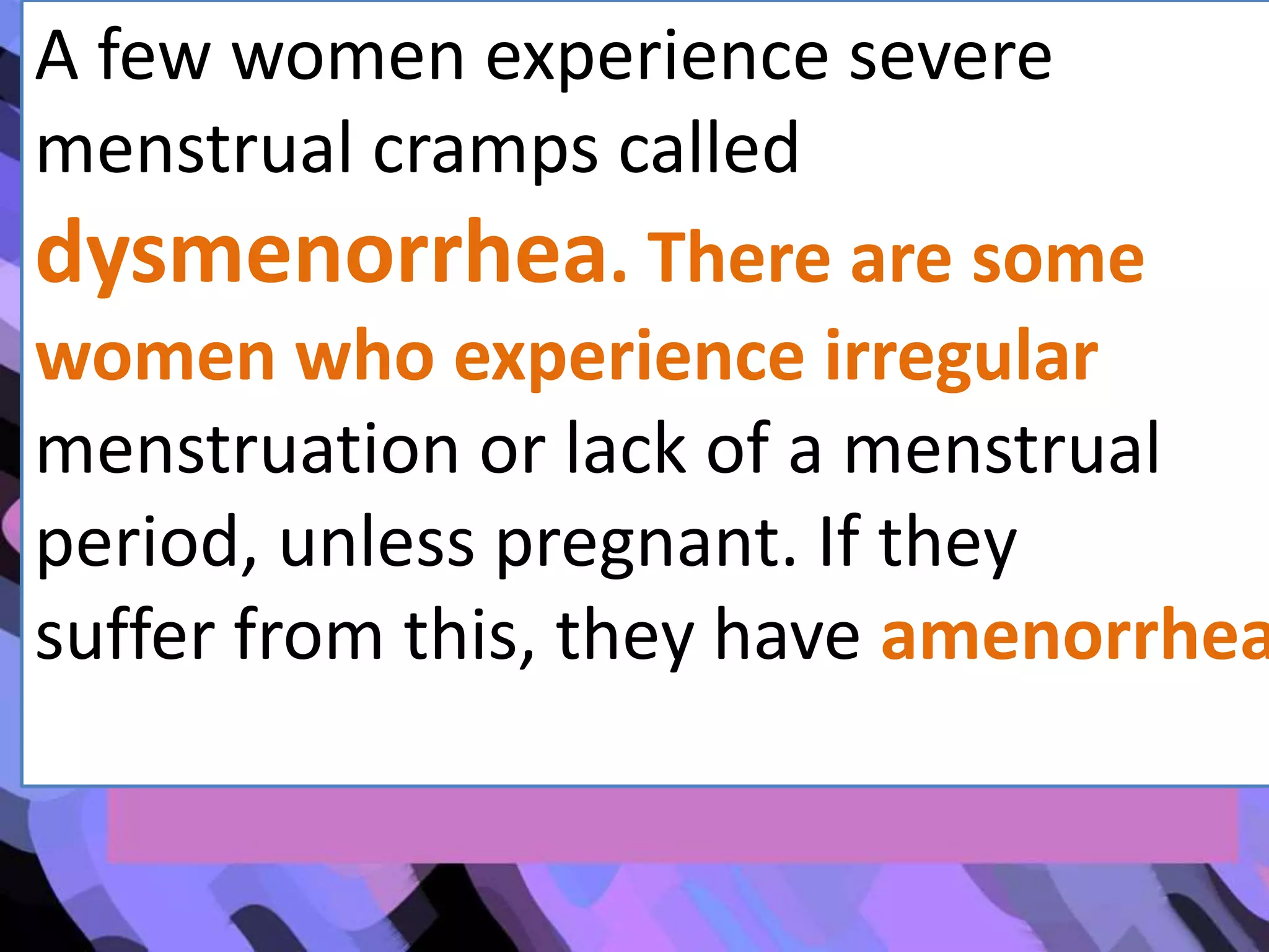 A few women experience severe
menstrual cramps called
dysmenorrhea. There are some
women who experience irregular
menstruation or lack of a menstrual
period, unless pregnant. If they
suffer from this, they have amenorrhea
 