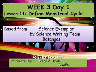 WEEK 3 Day 1
Lesson 11: Define Menstrual Cycle
Based from Science Exemplar
by Science Writing Team
Batangas
Ppt created by : Precy R. Umali
JZMES
 