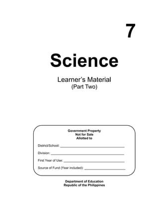 7
Science
Learner’s Material
(Part Two)
Department of Education
Republic of the Philippines
Government Property
Not for Sale
Allotted to
District/School: ____________________________________
Division: _________________________________________
First Year of Use: __________________________________
Source of Fund (Year included): _______________________
 