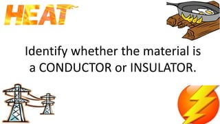 Identify whether the material is
a CONDUCTOR or INSULATOR.
 