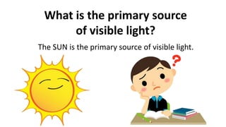 The SUN is the primary source of visible light.
What is the primary source
of visible light?
 
