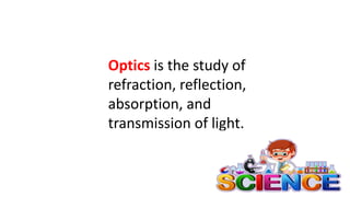 Optics is the study of
refraction, reflection,
absorption, and
transmission of light.
 