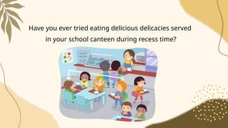 Have you ever tried eating delicious delicacies served
in your school canteen during recess time?
 