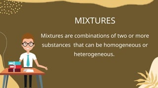 MIXTURES
Mixtures are combinations of two or more
substances that can be homogeneous or
heterogeneous.
 
