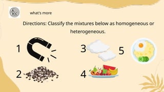 Directions: Classify the mixtures below as homogeneous or
heterogeneous.
what's more
1
2
3
4
5
 