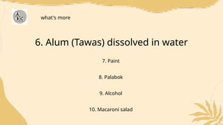 6. Alum (Tawas) dissolved in water
7. Paint
8. Palabok
9. Alcohol
10. Macaroni salad
what's more
 