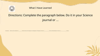 Directions: Complete the paragraph below. Do it in your Science
journal or notebook.
I learned that……. Mixtures are the combination of _____________ substances that can be homogeneous or heterogeneous. Homogeneous mixtures are ____________________ mixtures, while heterogeneous mixtures are _______________________ mixtures.
What I Have Learned
 