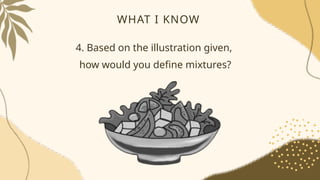 WHAT I KNOW
4. Based on the illustration given,
how would you define mixtures?
 
