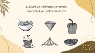 5. Based on the illustration given,
how would you define mixtures?
 