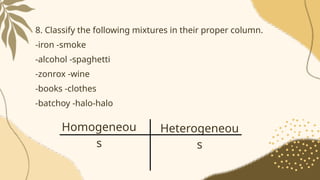 8. Classify the following mixtures in their proper column.
-iron -smoke
-alcohol -spaghetti
-zonrox -wine
-books -clothes
-batchoy -halo-halo
Homogeneou
s
Heterogeneou
s
 