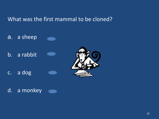 What was the first mammal to be cloned?
a. a sheep
b. a rabbit
c. a dog
d. a monkey

19

 